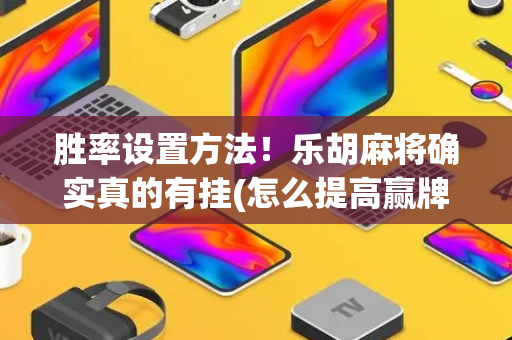 胜率设置方法！乐胡麻将确实真的有挂(怎么提高赢牌率)