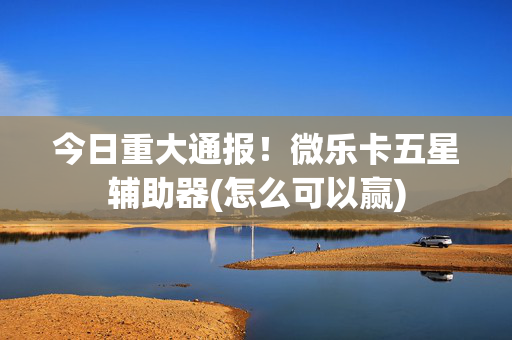 今日重大通报！微乐卡五星辅助器(怎么可以赢)