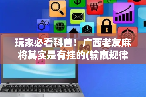 玩家必看科普！广西老友麻将其实是有挂的(输赢规律技巧)