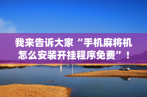 我来告诉大家“手机麻将机怎么安装开挂程序免费”！详细开挂教程（确实真的有挂)-抖音