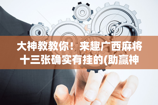 大神教教你！来趣广西麻将十三张确实有挂的(助赢神器)