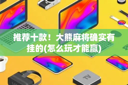 推荐十款！大熊麻将确实有挂的(怎么玩才能赢)