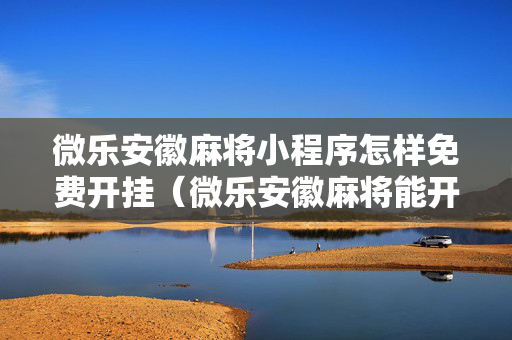 微乐安徽麻将小程序怎样免费开挂（微乐安徽麻将能开挂吗）