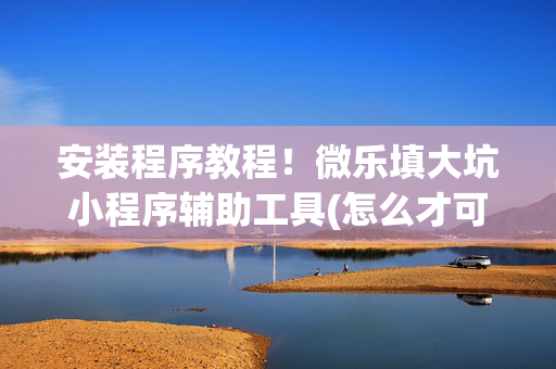 安装程序教程！微乐填大坑小程序辅助工具(怎么才可以赢)