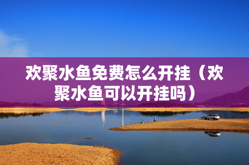 欢聚水鱼免费怎么开挂（欢聚水鱼可以开挂吗）