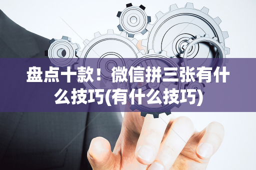 盘点十款！微信拼三张有什么技巧(有什么技巧)