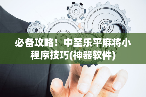 必备攻略！中至乐平麻将小程序技巧(神器软件)