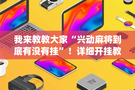 我来教教大家“兴动麻将到底有没有挂”！详细开挂教程（确实真的有挂)-抖音