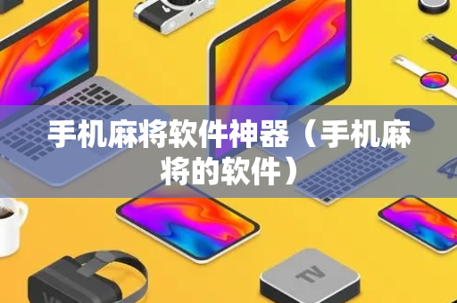 手机麻将软件神器（手机麻将的软件）