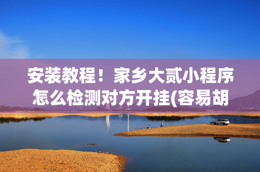 安装教程！家乡大贰小程序怎么检测对方开挂(容易胡牌的技巧)