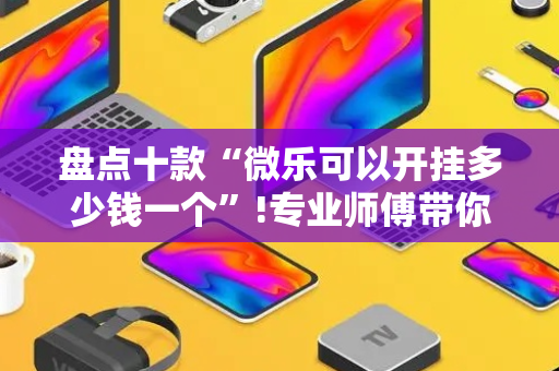 盘点十款“微乐可以开挂多少钱一个”!专业师傅带你一起了解（详细教程）-抖音