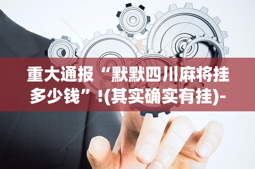 重大通报“默默四川麻将挂多少钱”!(其实确实有挂)-抖音
