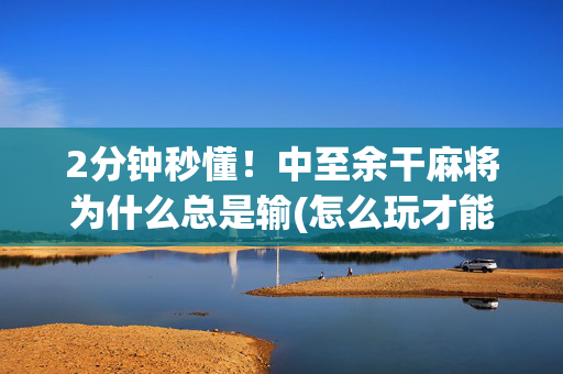 2分钟秒懂！中至余干麻将为什么总是输(怎么玩才能赢)