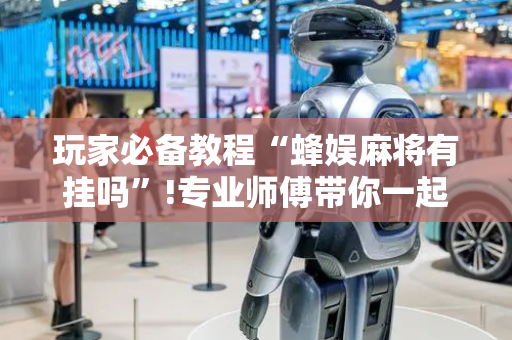 玩家必备教程“蜂娱麻将有挂吗”!专业师傅带你一起了解（详细教程）-抖音