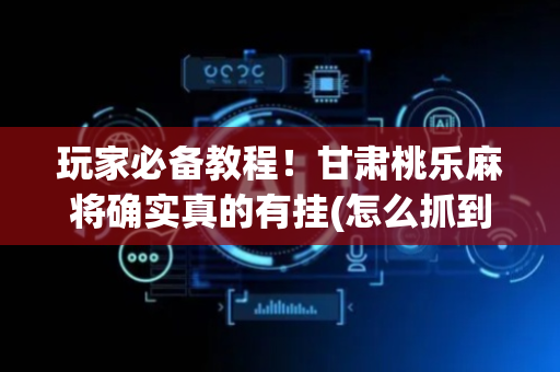玩家必备教程！甘肃桃乐麻将确实真的有挂(怎么抓到好牌)