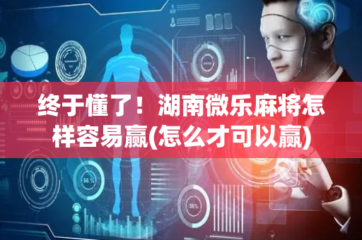 终于懂了！湖南微乐麻将怎样容易赢(怎么才可以赢)