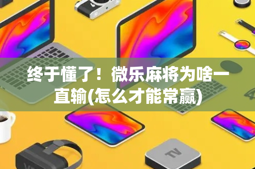 终于懂了！微乐麻将为啥一直输(怎么才能常赢)