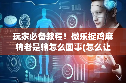 玩家必备教程！微乐捉鸡麻将老是输怎么回事(怎么让牌更好)