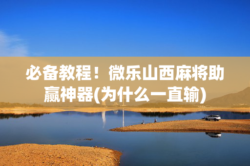 必备教程！微乐山西麻将助赢神器(为什么一直输)