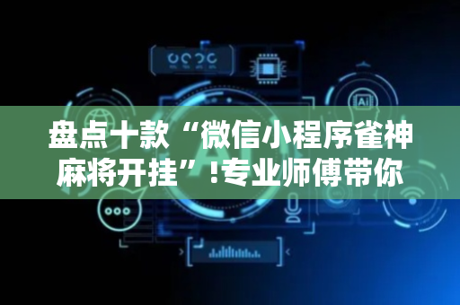 盘点十款“微信小程序雀神麻将开挂”!专业师傅带你一起了解（详细教程）-抖音