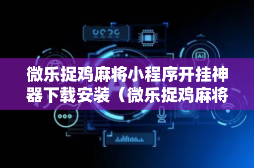 微乐捉鸡麻将小程序开挂神器下载安装（微乐捉鸡麻将小程序开挂神器下载安装视频教学）