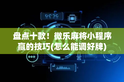 盘点十款！微乐麻将小程序赢的技巧(怎么能调好牌)