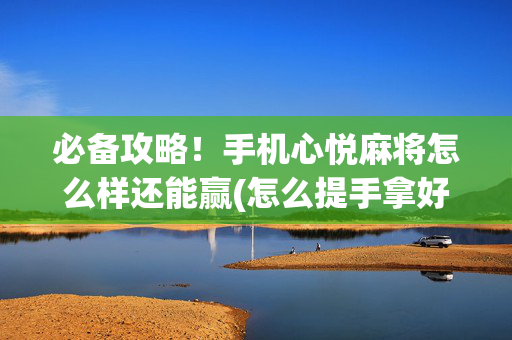 必备攻略！手机心悦麻将怎么样还能赢(怎么提手拿好牌)