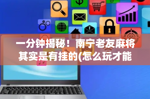 一分钟揭秘！南宁老友麻将其实是有挂的(怎么玩才能赢)