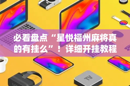 必看盘点“星悦福州麻将真的有挂么”！详细开挂教程（确实真的有挂)-抖音