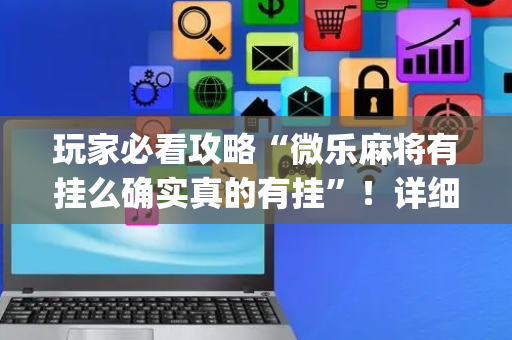 玩家必看攻略“微乐麻将有挂么确实真的有挂”！详细开挂教程（确实真的有挂)-抖音