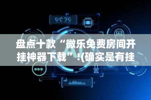 盘点十款“微乐免费房间开挂神器下载”!(确实是有挂)-抖音