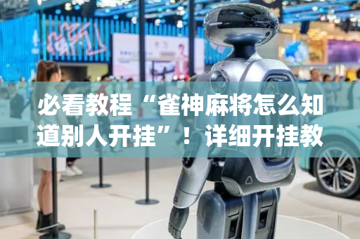 必看教程“雀神麻将怎么知道别人开挂”！详细开挂教程（确实真的有挂)-抖音