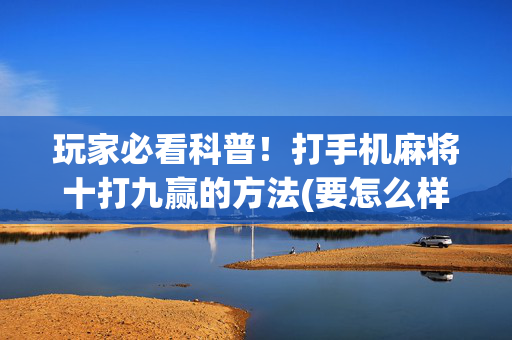 玩家必看科普！打手机麻将十打九赢的方法(要怎么样拿到好牌)