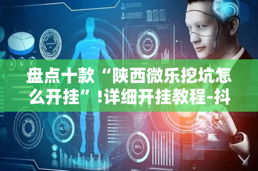 盘点十款“陕西微乐挖坑怎么开挂”!详细开挂教程-抖音