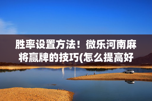 胜率设置方法！微乐河南麻将赢牌的技巧(怎么提高好牌几率)