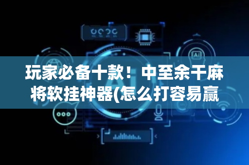 玩家必备十款！中至余干麻将软挂神器(怎么打容易赢)
