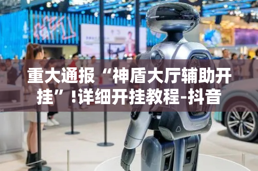 重大通报“神盾大厅辅助开挂”!详细开挂教程-抖音