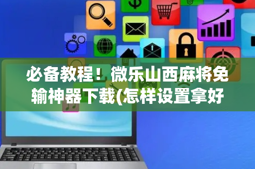 必备教程！微乐山西麻将免输神器下载(怎样设置拿好牌)