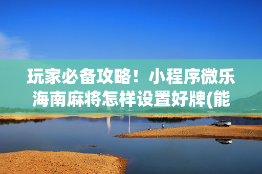 玩家必备攻略！小程序微乐海南麻将怎样设置好牌(能控制输赢吗)