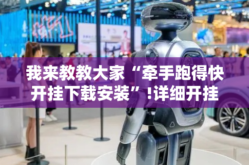 我来教教大家“牵手跑得快开挂下载安装”!详细开挂教程-抖音