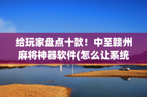 给玩家盘点十款！中至赣州麻将神器软件(怎么让系统给你发好牌)