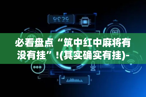 必看盘点“筑中红中麻将有没有挂”!(其实确实有挂)-抖音