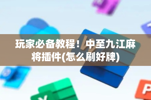 玩家必备教程！中至九江麻将插件(怎么刷好牌)