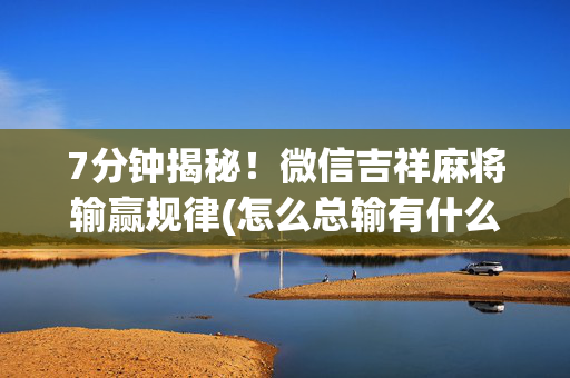 7分钟揭秘！微信吉祥麻将输赢规律(怎么总输有什么猫腻)