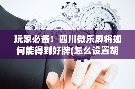 玩家必备！四川微乐麻将如何能得到好牌(怎么设置胡牌)