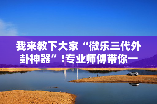 我来教下大家“微乐三代外卦神器”!专业师傅带你一起了解（详细教程）-抖音
