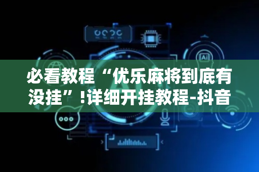必看教程“优乐麻将到底有没挂”!详细开挂教程-抖音