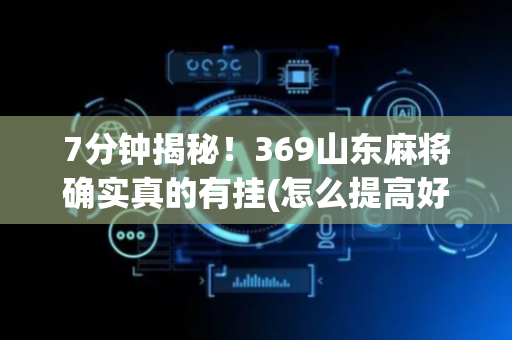 7分钟揭秘！369山东麻将确实真的有挂(怎么提高好牌几率)