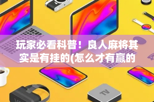 玩家必看科普！良人麻将其实是有挂的(怎么才有赢的几率)