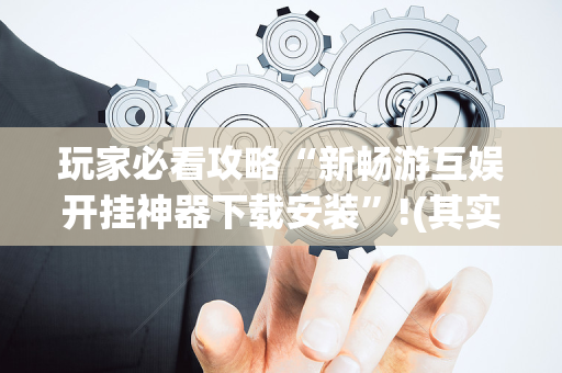玩家必看攻略“新畅游互娱开挂神器下载安装”!(其实确实有挂)-抖音